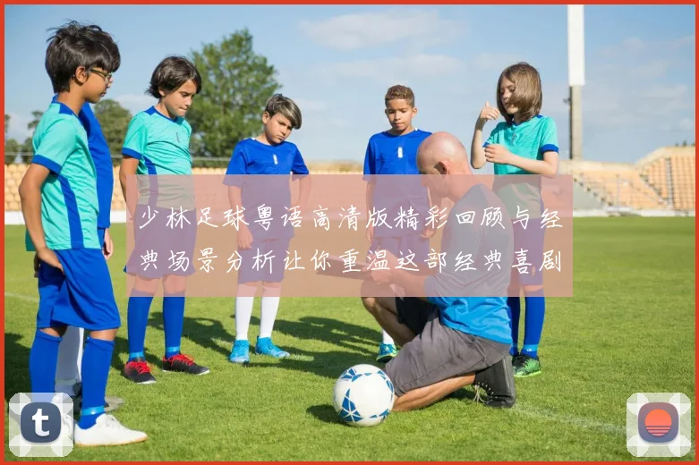 少林足球粤语高清版精彩回顾与经典场景分析让你重温这部经典喜剧电影的魅力