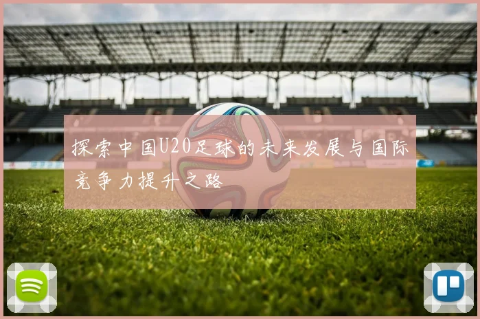 探索中国U20足球的未来发展与国际竞争力提升之路