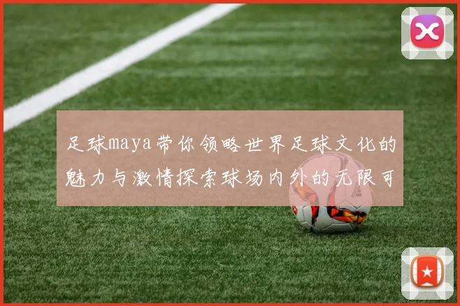 足球maya带你领略世界足球文化的魅力与激情探索球场内外的无限可能