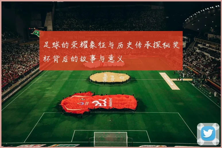 足球的荣耀象征与历史传承探秘奖杯背后的故事与意义