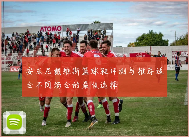 安东尼戴维斯篮球鞋评测与推荐适合不同场合的最佳选择