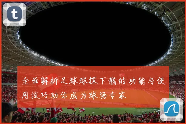 全面解析足球球探下载的功能与使用技巧助你成为球场专家