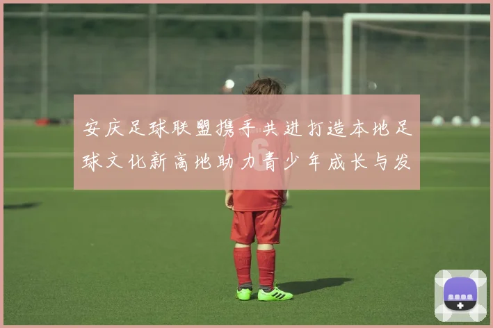 安庆足球联盟携手共进打造本地足球文化新高地助力青少年成长与发展