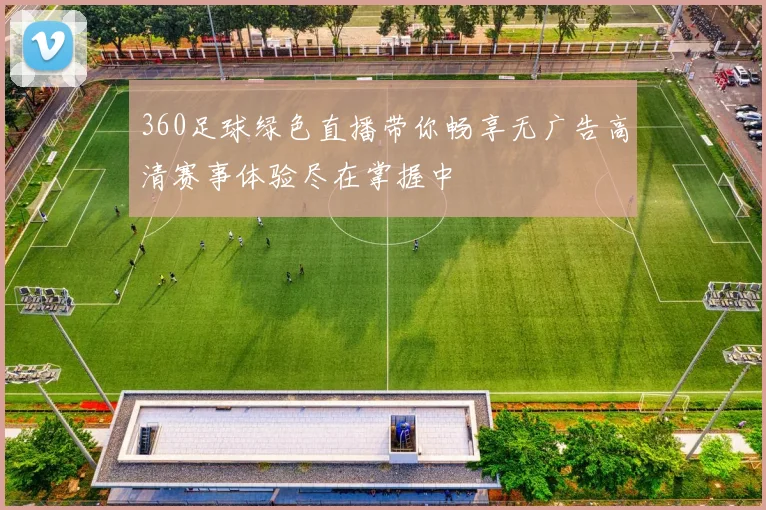 360足球绿色直播带你畅享无广告高清赛事体验尽在掌握中