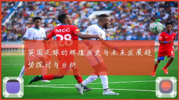 英国足球的辉煌历史与未来发展趋势探讨与分析