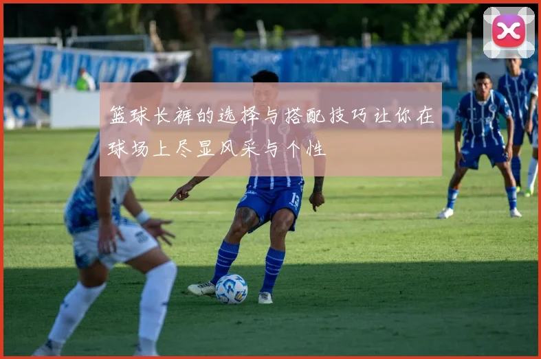 篮球长裤的选择与搭配技巧让你在球场上尽显风采与个性