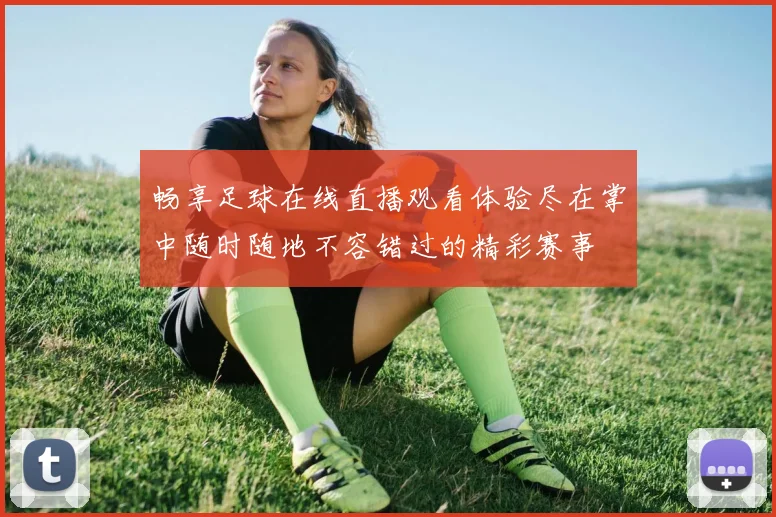 畅享足球在线直播观看体验尽在掌中随时随地不容错过的精彩赛事