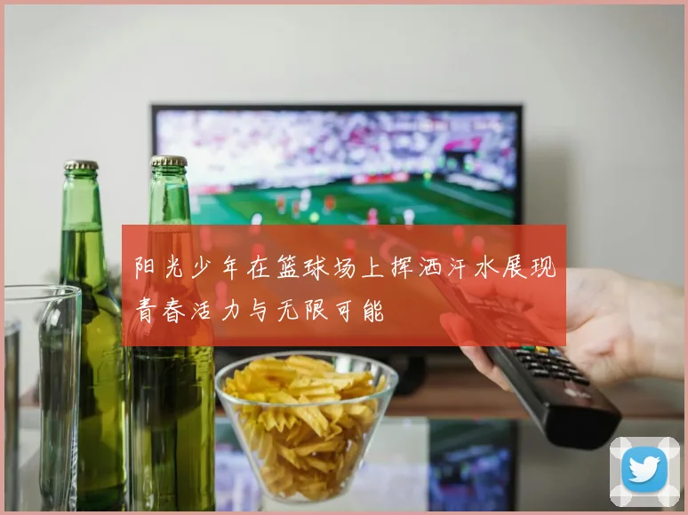 阳光少年在篮球场上挥洒汗水展现青春活力与无限可能