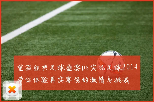 重温经典足球盛宴ps实况足球2014带你体验真实赛场的激情与挑战