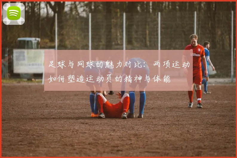 足球与网球的魅力对比:两项运动如何塑造运动员的精神与体能
